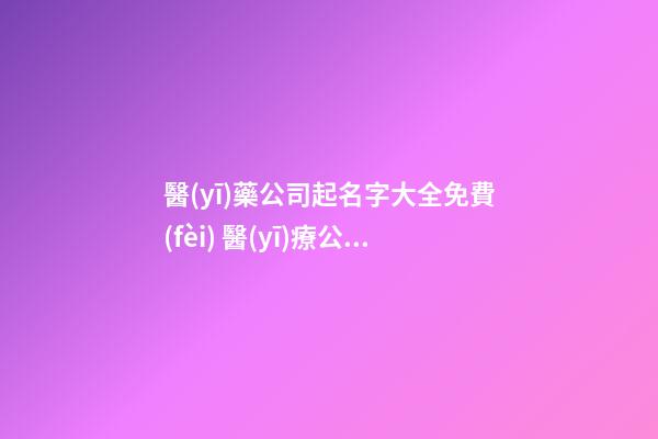 醫(yī)藥公司起名字大全免費(fèi) 醫(yī)療公司取名字大全,起名之家